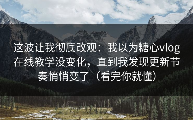 这波让我彻底改观：我以为糖心vlog在线教学没变化，直到我发现更新节奏悄悄变了（看完你就懂）