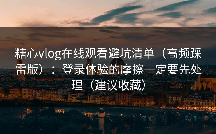 糖心vlog在线观看避坑清单（高频踩雷版）：登录体验的摩擦一定要先处理（建议收藏）