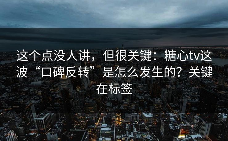 这个点没人讲，但很关键：糖心tv这波“口碑反转”是怎么发生的？关键在标签