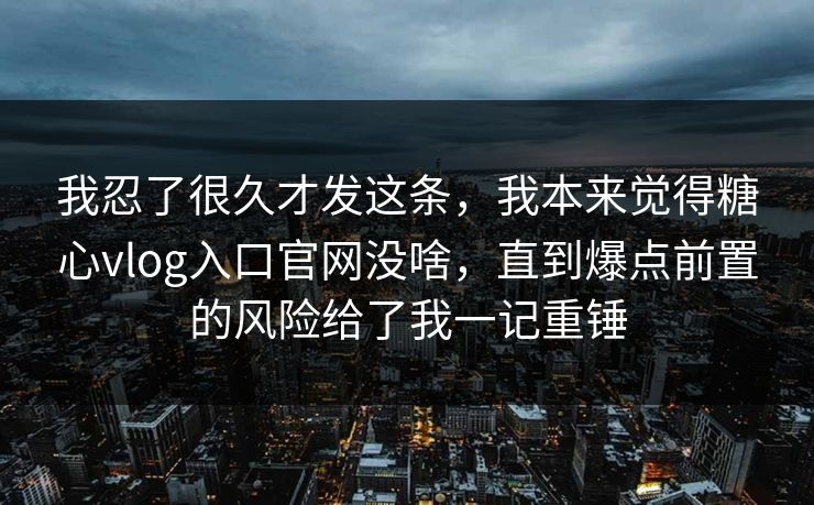 我忍了很久才发这条，我本来觉得糖心vlog入口官网没啥，直到爆点前置的风险给了我一记重锤