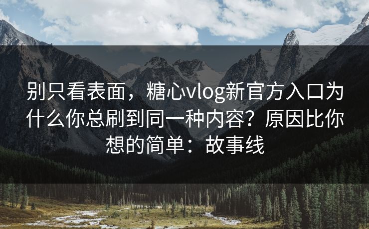 别只看表面,糖心vlog新官方入口为什么你总刷到同一种内容?原因比你想的简单:故事线 别只看表面,糖心vlog新官方入口为什么你总刷到同一种内容?原因比你想的简单:故事线