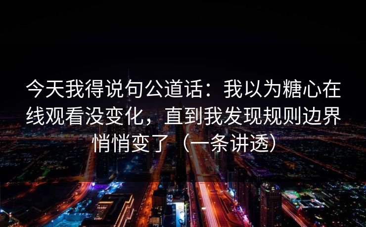 今天我得说句公道话:我以为糖心在线观看没变化,直到我发现规则边界悄悄变了(一条讲透) 今天我得说句公道话:我以为糖心在线观看没变化,直到我发现规则边界悄悄变了(一条讲透)