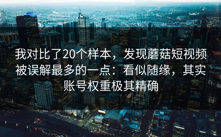 我对比了20个样本,发现蘑菇短视频被误解最多的一点:看似随缘,其实账号权重极其精确 我对比了20个样本,发现蘑菇短视频被误解最多的一点:看似随缘,其实账号权重极其精确